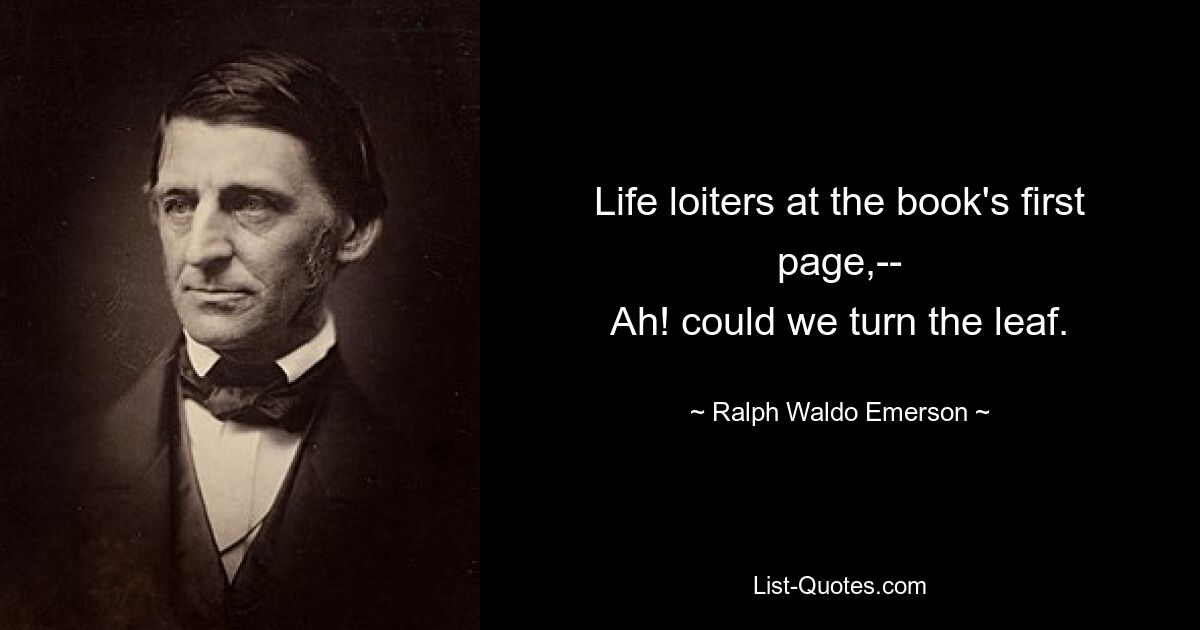 Life loiters at the book's first page,--
Ah! could we turn the leaf. — © Ralph Waldo Emerson