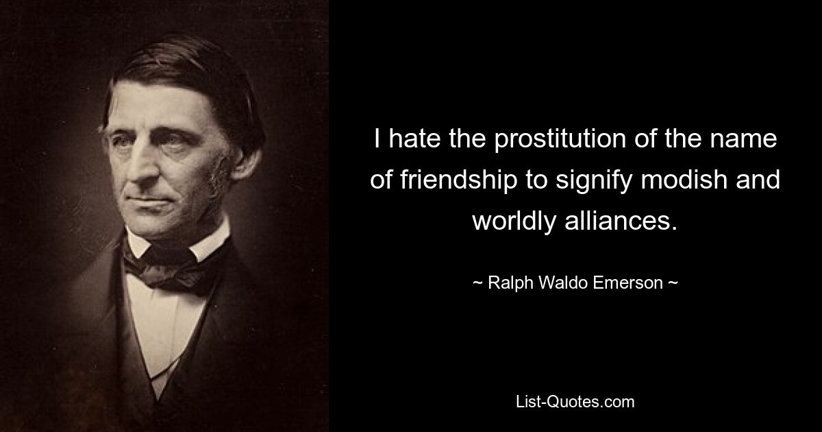 I hate the prostitution of the name of friendship to signify modish and worldly alliances. — © Ralph Waldo Emerson