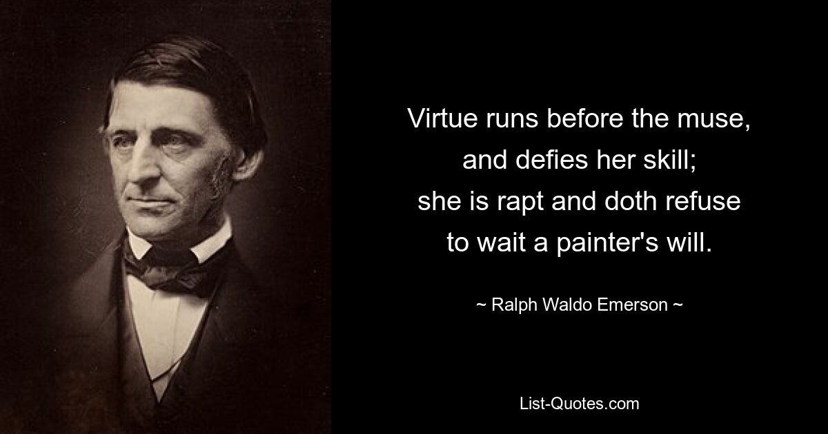 Virtue runs before the muse,
and defies her skill;
she is rapt and doth refuse
to wait a painter's will. — © Ralph Waldo Emerson