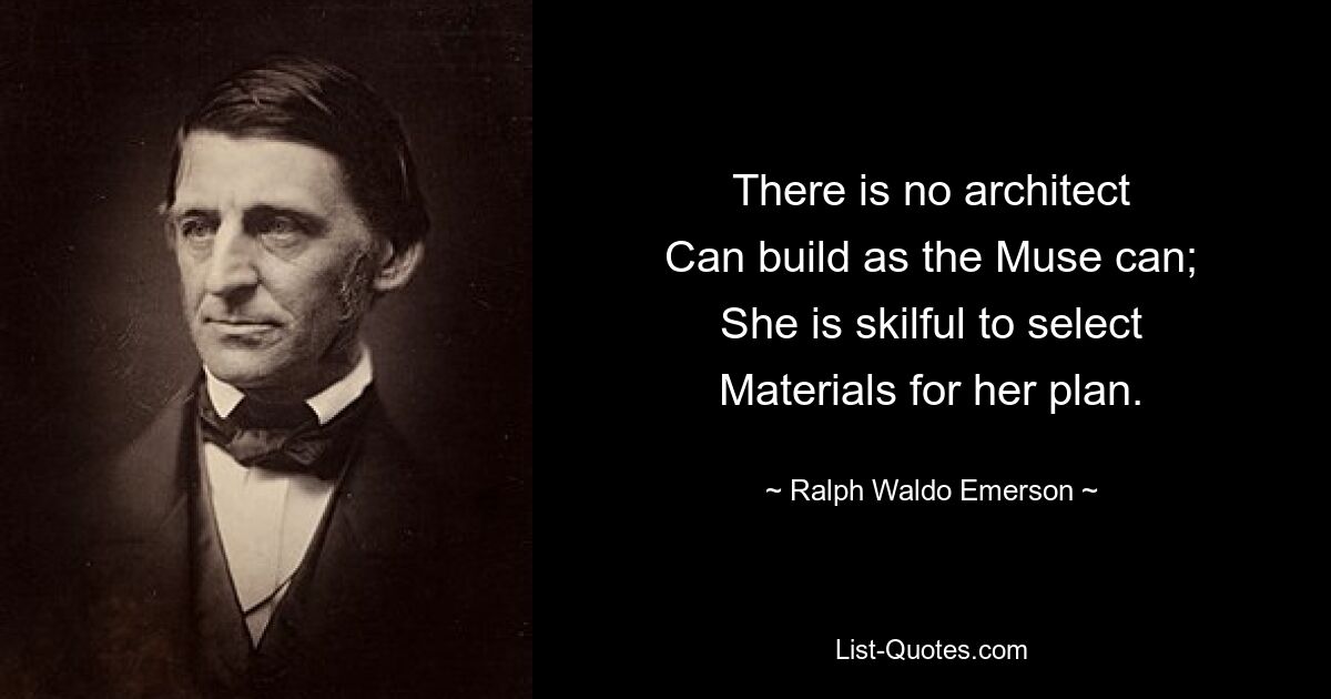 There is no architect
Can build as the Muse can;
She is skilful to select
Materials for her plan. — © Ralph Waldo Emerson