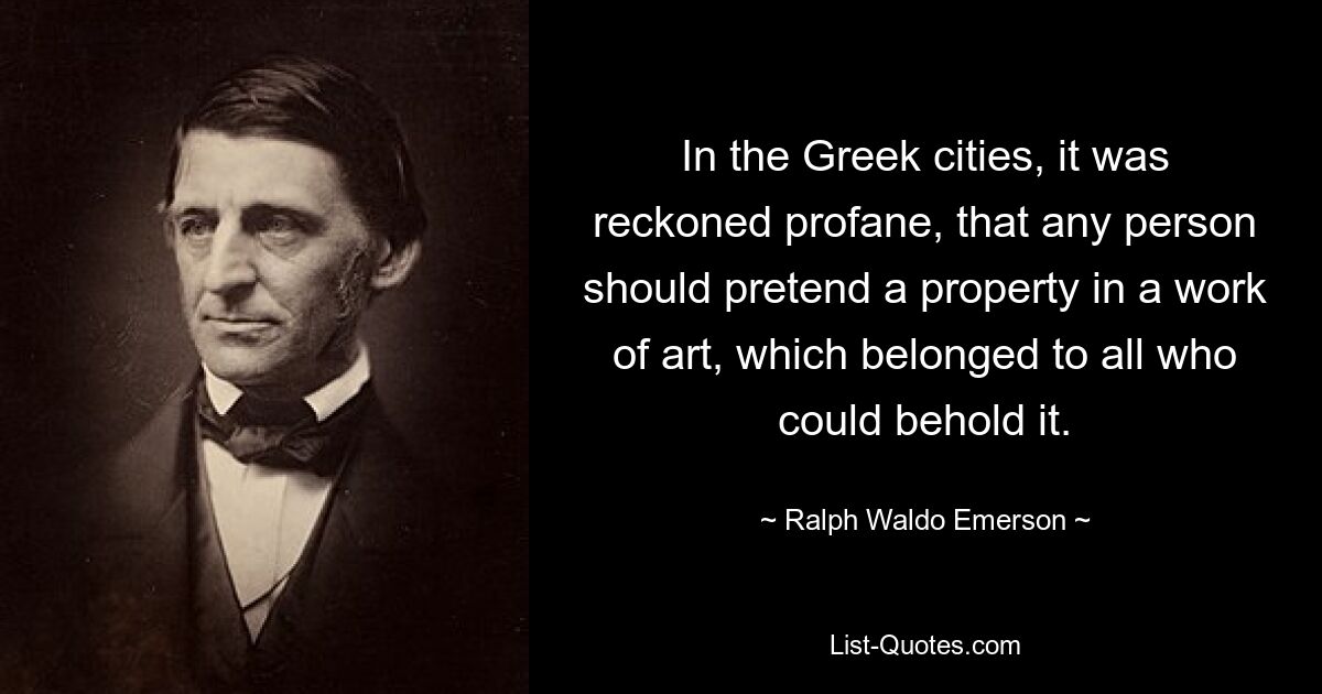 В греческих городах считалось богохульством, когда кто-либо претендовал на собственность на произведение искусства, которое принадлежало всем, кто мог его видеть. — © Ральф Уолдо Эмерсон