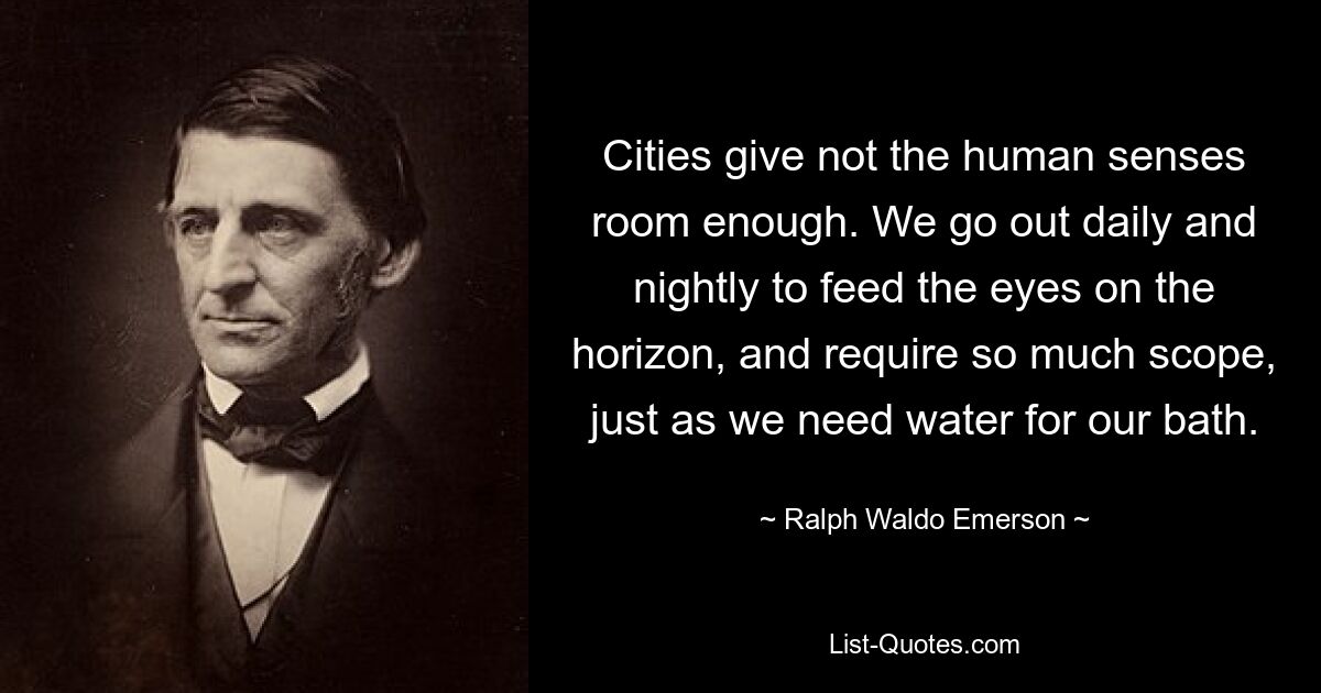 Cities give not the human senses room enough. We go out daily and nightly to feed the eyes on the horizon, and require so much scope, just as we need water for our bath. — © Ralph Waldo Emerson