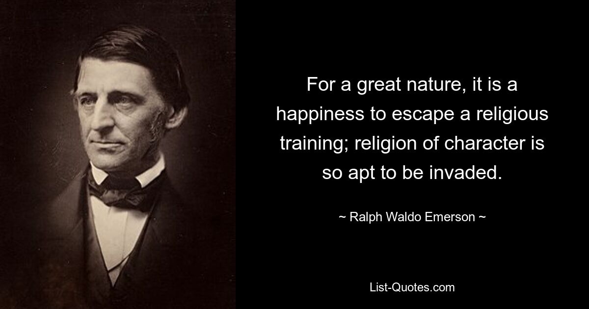 For a great nature, it is a happiness to escape a religious training; religion of character is so apt to be invaded. — © Ralph Waldo Emerson