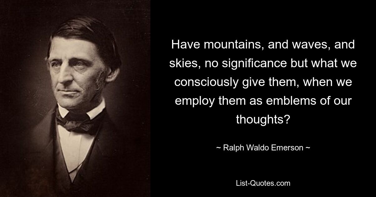 Have mountains, and waves, and skies, no significance but what we consciously give them, when we employ them as emblems of our thoughts? — © Ralph Waldo Emerson