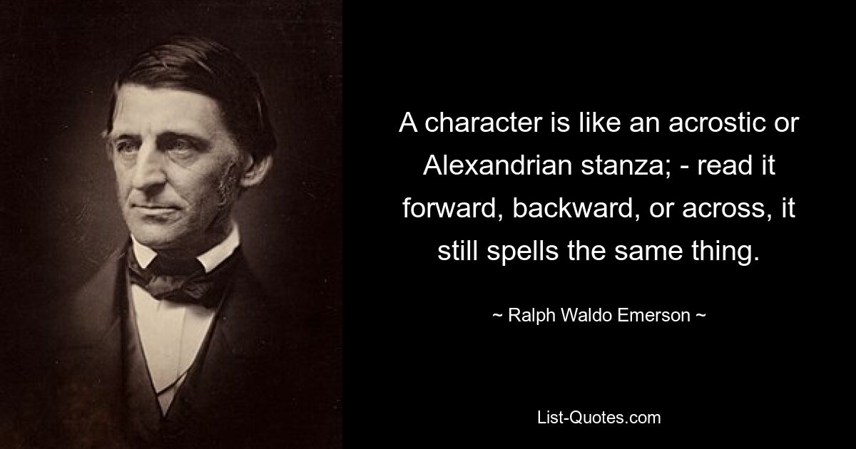 A character is like an acrostic or Alexandrian stanza; - read it forward, backward, or across, it still spells the same thing. — © Ralph Waldo Emerson