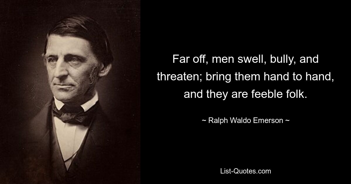 Far off, men swell, bully, and threaten; bring them hand to hand, and they are feeble folk. — © Ralph Waldo Emerson