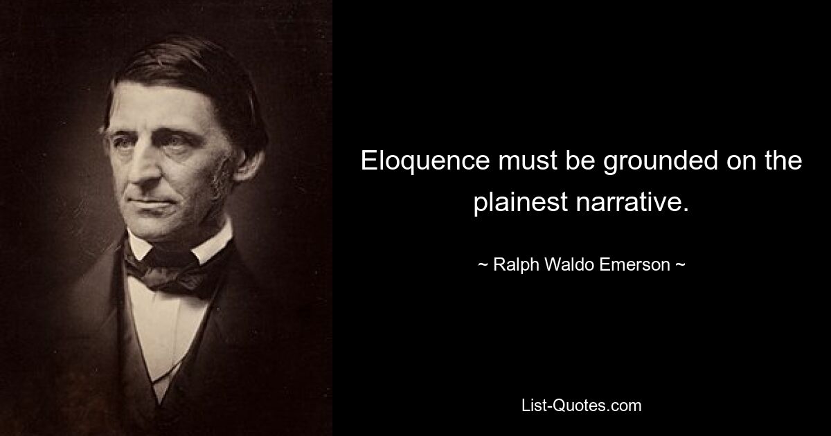 Eloquence must be grounded on the plainest narrative. — © Ralph Waldo Emerson