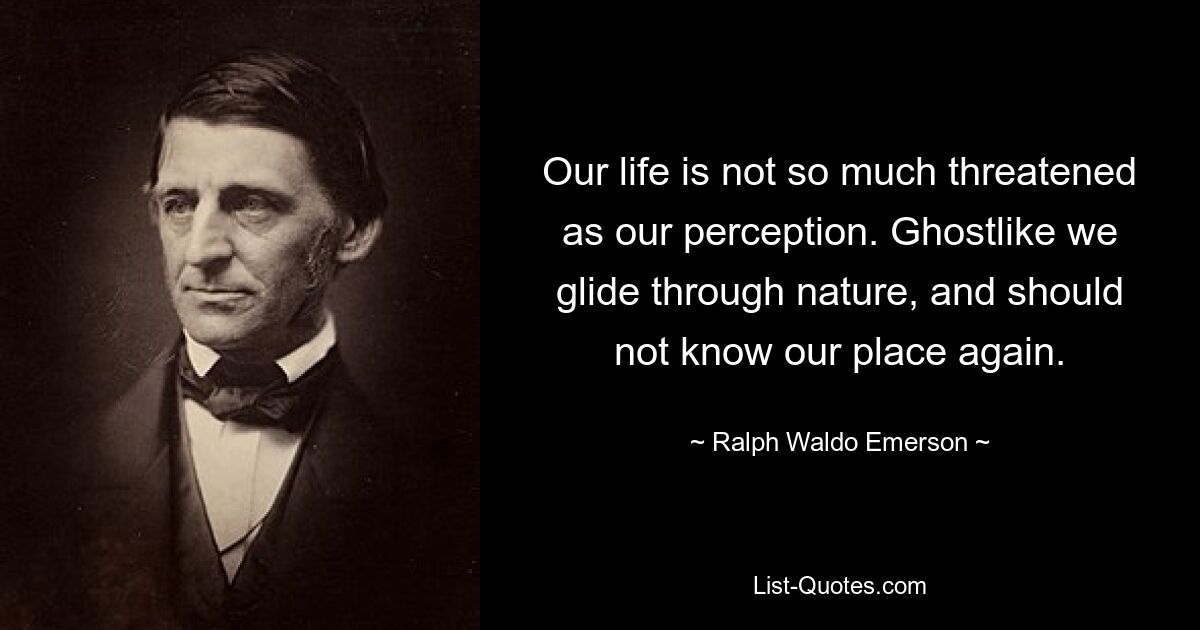 Our life is not so much threatened as our perception. Ghostlike we glide through nature, and should not know our place again. — © Ralph Waldo Emerson