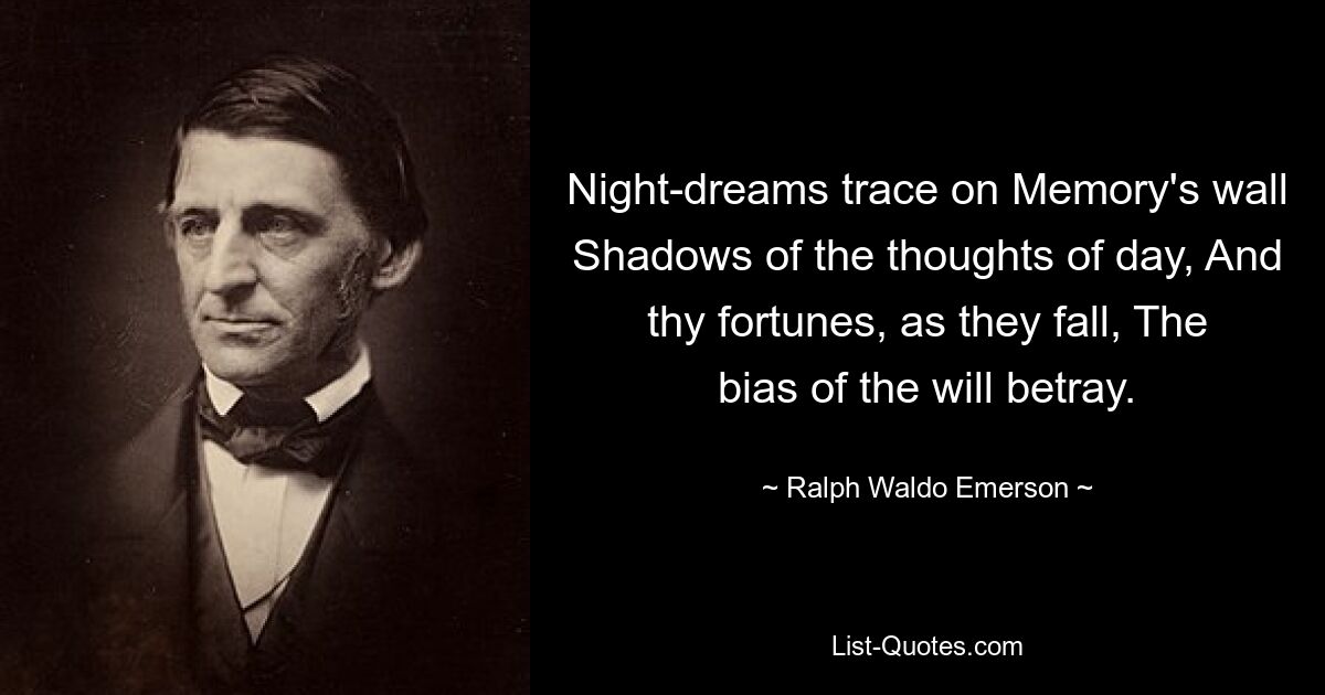 Night-dreams trace on Memory's wall Shadows of the thoughts of day, And thy fortunes, as they fall, The bias of the will betray. — © Ralph Waldo Emerson