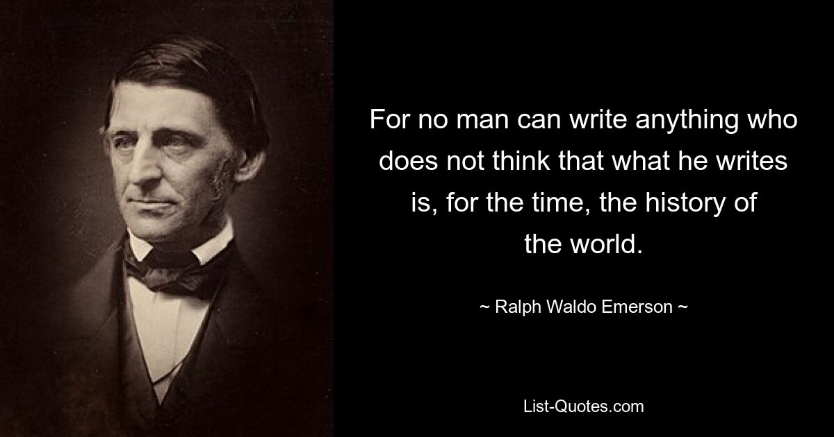 For no man can write anything who does not think that what he writes is, for the time, the history of the world. — © Ralph Waldo Emerson