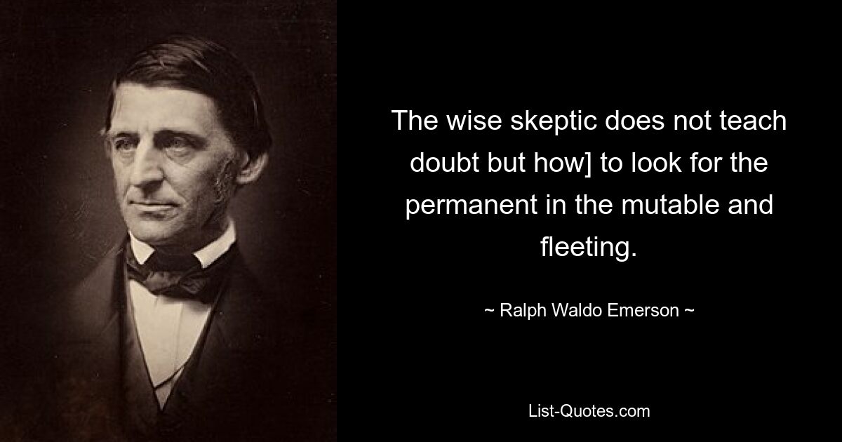 The wise skeptic does not teach doubt but how] to look for the permanent in the mutable and fleeting. — © Ralph Waldo Emerson