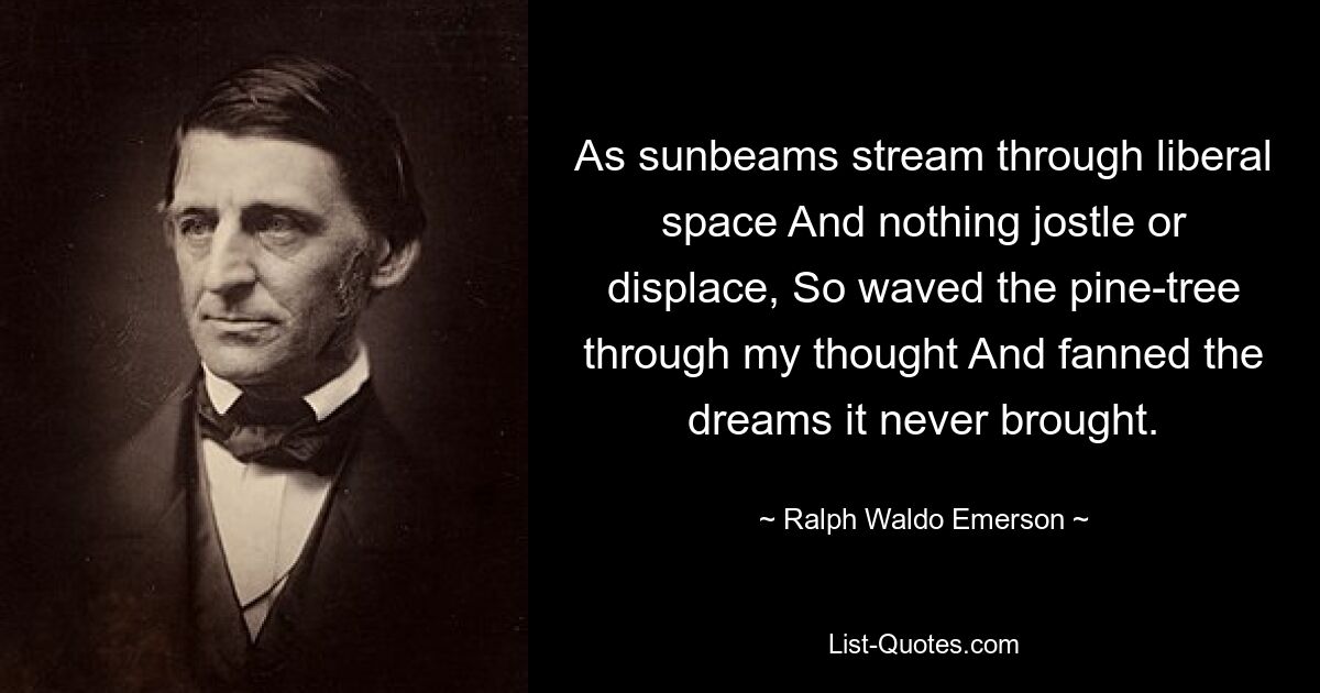 As sunbeams stream through liberal space And nothing jostle or displace, So waved the pine-tree through my thought And fanned the dreams it never brought. — © Ralph Waldo Emerson