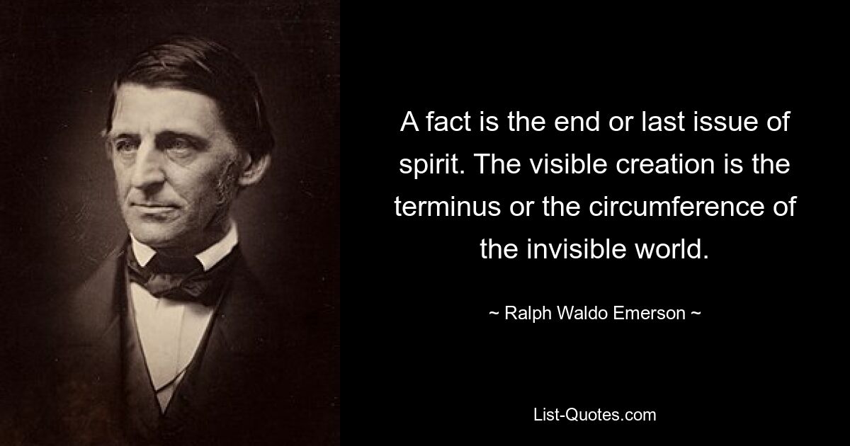 Eine Tatsache ist das Ende oder die letzte Ausgabe des Geistes. Die sichtbare Schöpfung ist der Endpunkt oder der Umfang der unsichtbaren Welt. — © Ralph Waldo Emerson