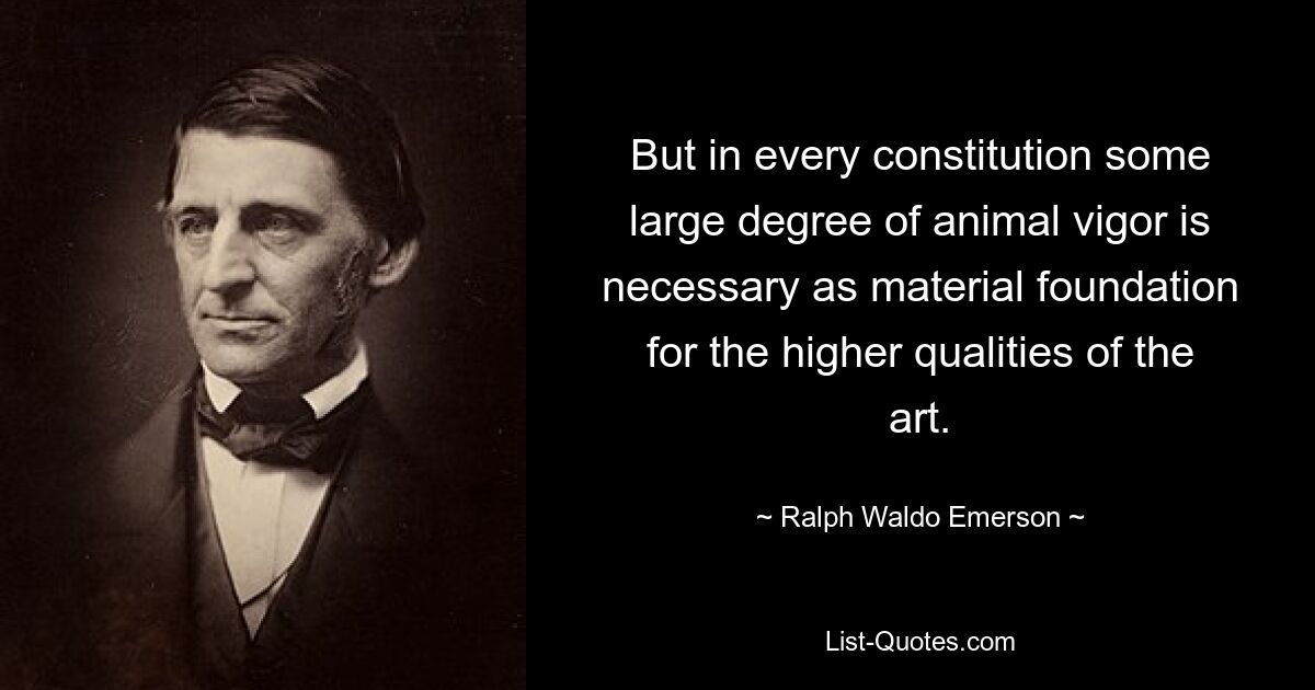 But in every constitution some large degree of animal vigor is necessary as material foundation for the higher qualities of the art. — © Ralph Waldo Emerson