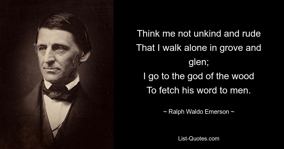 Think me not unkind and rude
That I walk alone in grove and glen;
I go to the god of the wood
To fetch his word to men. — © Ralph Waldo Emerson