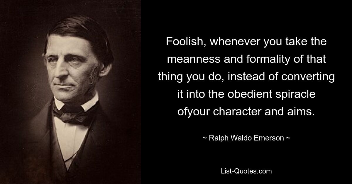 Глупо всякий раз, когда вы принимаете подлость и формальность того, что делаете, вместо того, чтобы превратить это в послушную спираль вашего характера и целей. — © Ральф Уолдо Эмерсон