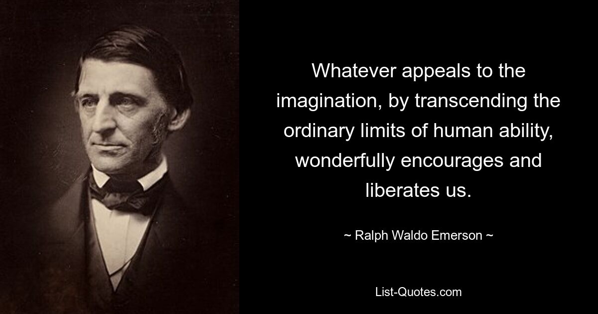 Whatever appeals to the imagination, by transcending the ordinary limits of human ability, wonderfully encourages and liberates us. — © Ralph Waldo Emerson