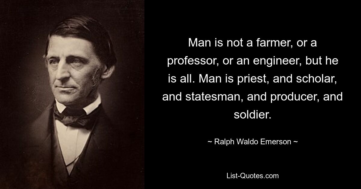 Man is not a farmer, or a professor, or an engineer, but he is all. Man is priest, and scholar, and statesman, and producer, and soldier. — © Ralph Waldo Emerson