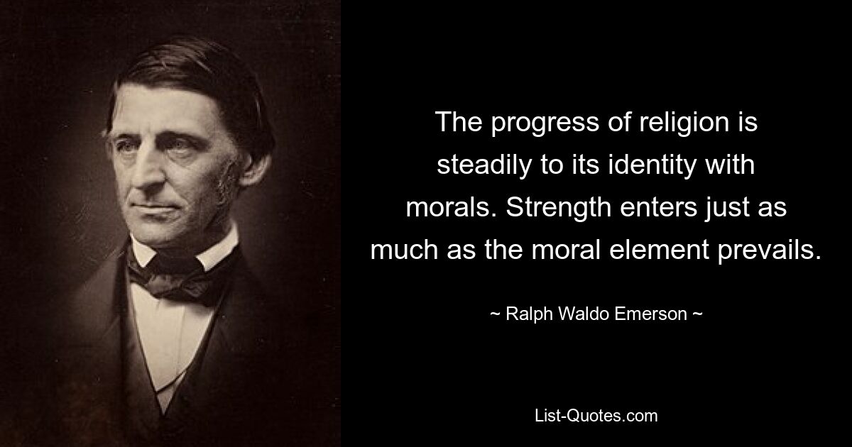 The progress of religion is steadily to its identity with morals. Strength enters just as much as the moral element prevails. — © Ralph Waldo Emerson