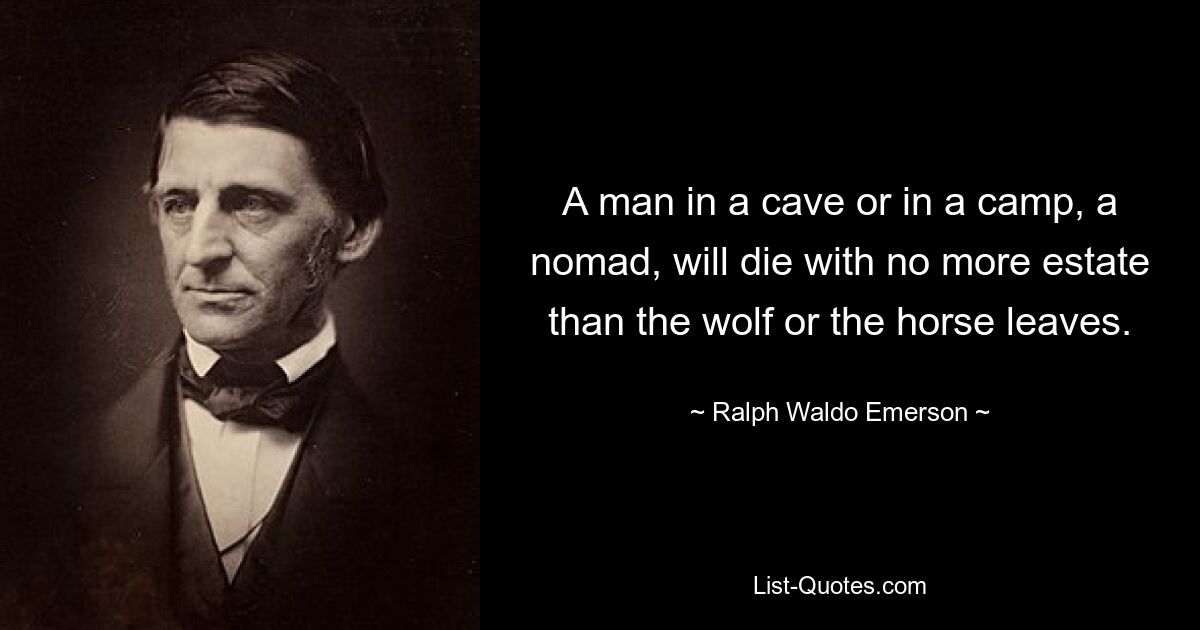 A man in a cave or in a camp, a nomad, will die with no more estate than the wolf or the horse leaves. — © Ralph Waldo Emerson