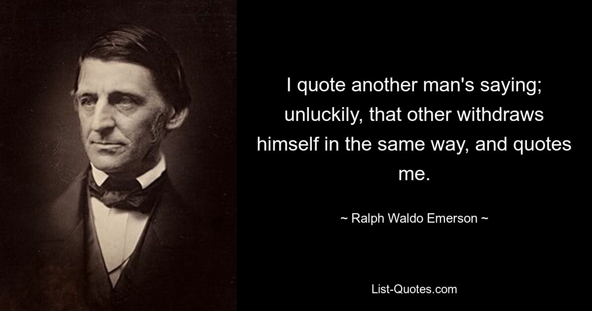 I quote another man's saying; unluckily, that other withdraws himself in the same way, and quotes me. — © Ralph Waldo Emerson