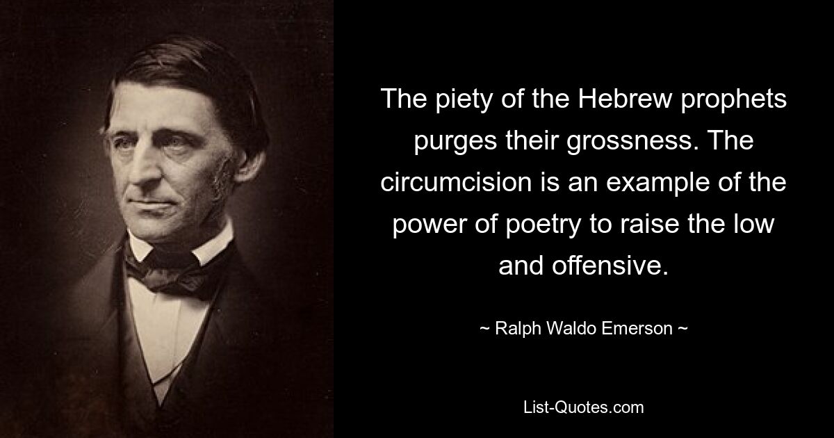 The piety of the Hebrew prophets purges their grossness. The circumcision is an example of the power of poetry to raise the low and offensive. — © Ralph Waldo Emerson