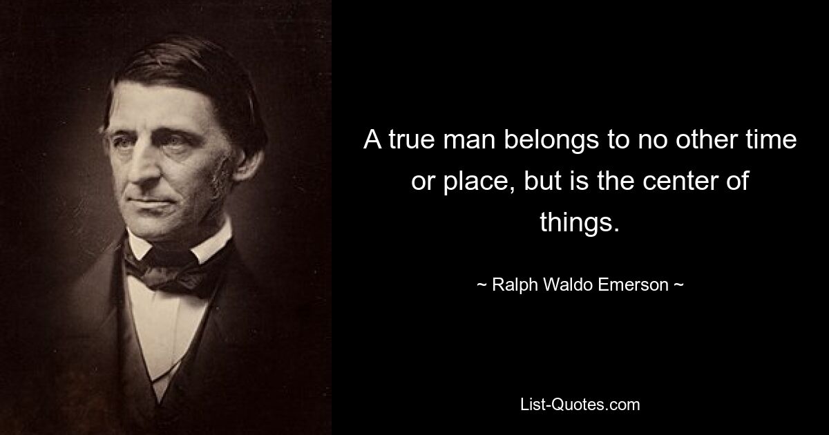 A true man belongs to no other time or place, but is the center of things. — © Ralph Waldo Emerson