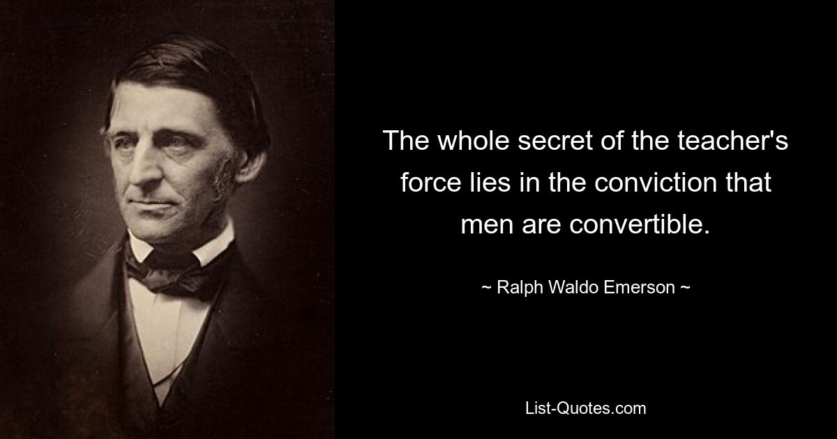 The whole secret of the teacher's force lies in the conviction that men are convertible. — © Ralph Waldo Emerson