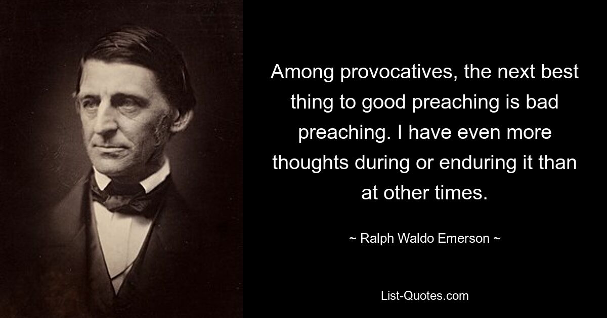 Among provocatives, the next best thing to good preaching is bad preaching. I have even more thoughts during or enduring it than at other times. — © Ralph Waldo Emerson