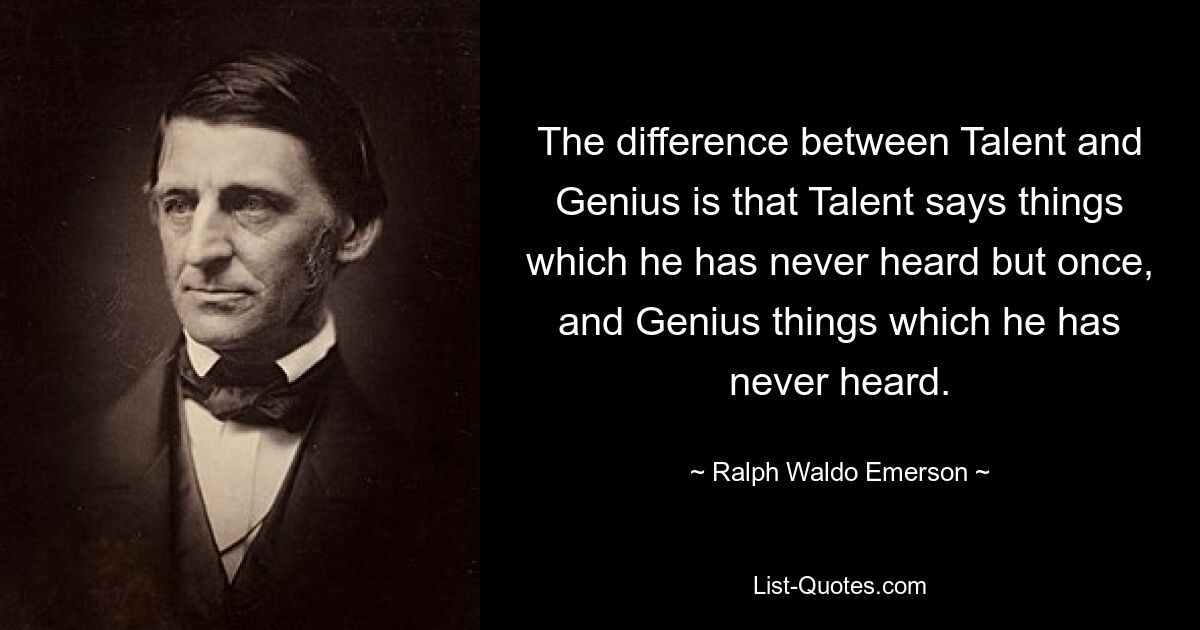 The difference between Talent and Genius is that Talent says things which he has never heard but once, and Genius things which he has never heard. — © Ralph Waldo Emerson