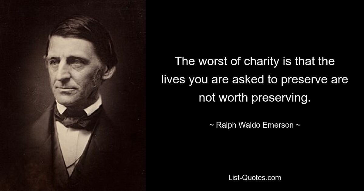 The worst of charity is that the lives you are asked to preserve are not worth preserving. — © Ralph Waldo Emerson