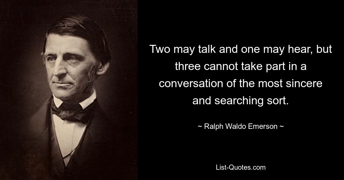 Two may talk and one may hear, but three cannot take part in a conversation of the most sincere and searching sort. — © Ralph Waldo Emerson