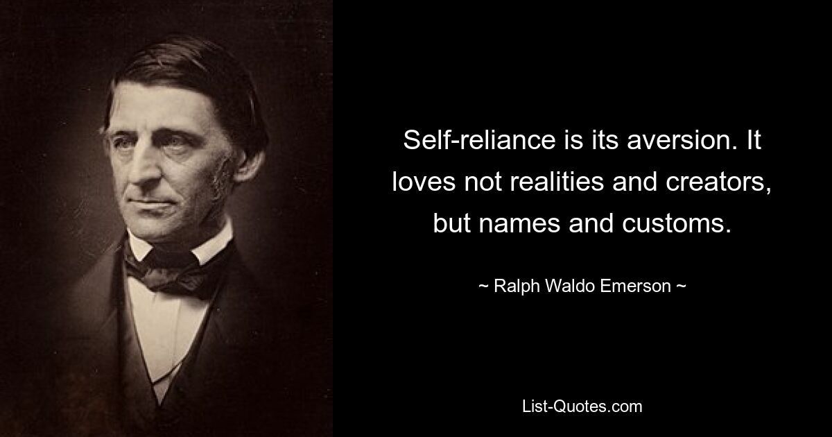 Self-reliance is its aversion. It loves not realities and creators, but names and customs. — © Ralph Waldo Emerson