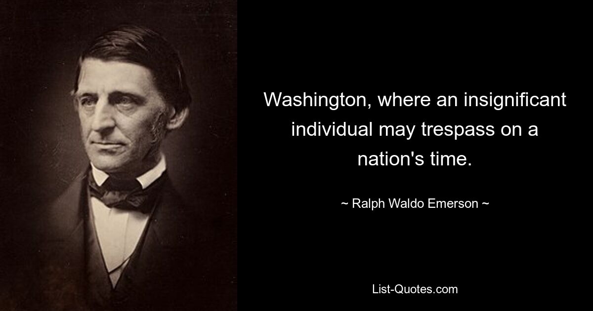 Washington, where an insignificant individual may trespass on a nation's time. — © Ralph Waldo Emerson