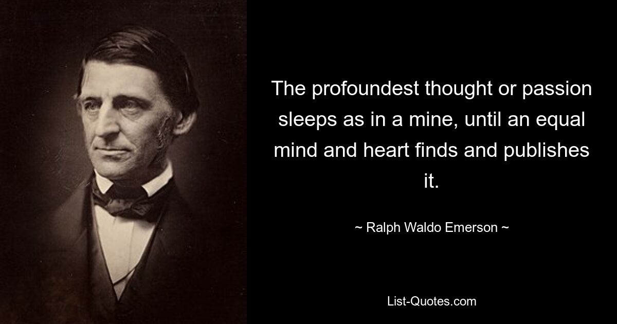 The profoundest thought or passion sleeps as in a mine, until an equal mind and heart finds and publishes it. — © Ralph Waldo Emerson