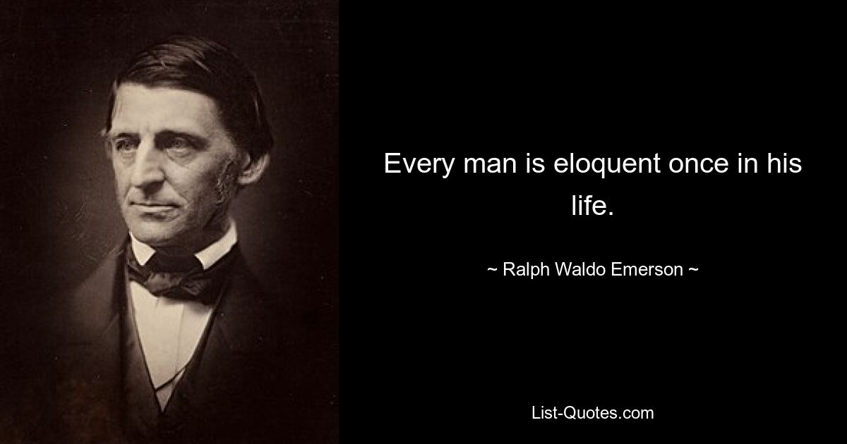 Every man is eloquent once in his life. — © Ralph Waldo Emerson