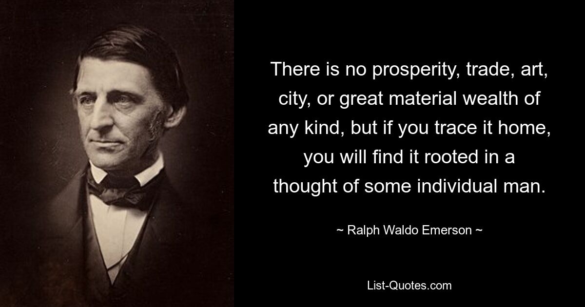 There is no prosperity, trade, art, city, or great material wealth of any kind, but if you trace it home, you will find it rooted in a thought of some individual man. — © Ralph Waldo Emerson