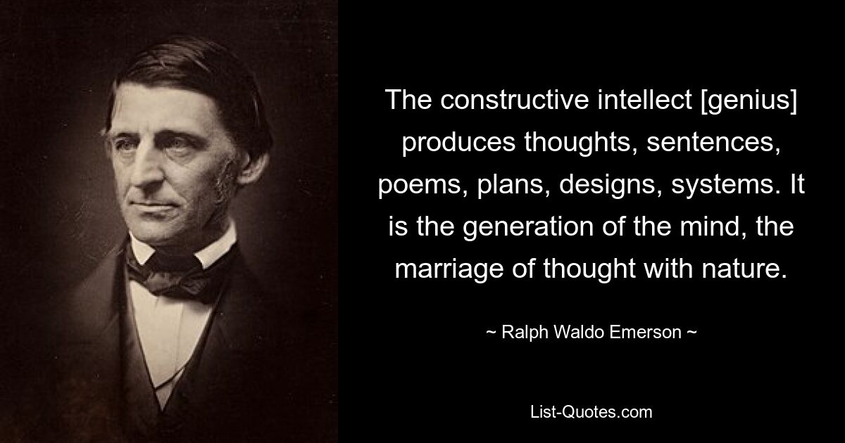 The constructive intellect [genius] produces thoughts, sentences, poems, plans, designs, systems. It is the generation of the mind, the marriage of thought with nature. — © Ralph Waldo Emerson