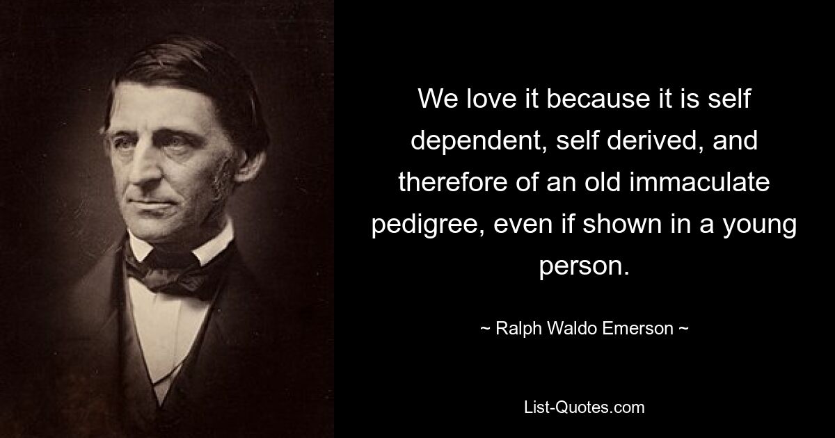 We love it because it is self dependent, self derived, and therefore of an old immaculate pedigree, even if shown in a young person. — © Ralph Waldo Emerson