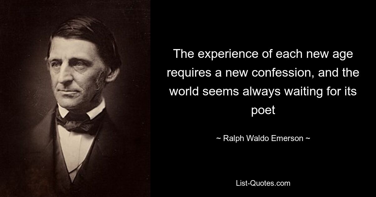 The experience of each new age requires a new confession, and the world seems always waiting for its poet — © Ralph Waldo Emerson