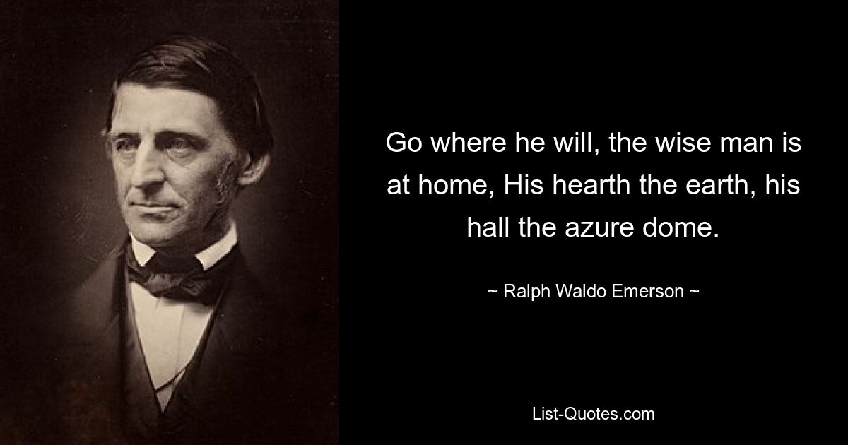 Go where he will, the wise man is at home, His hearth the earth, his hall the azure dome. — © Ralph Waldo Emerson