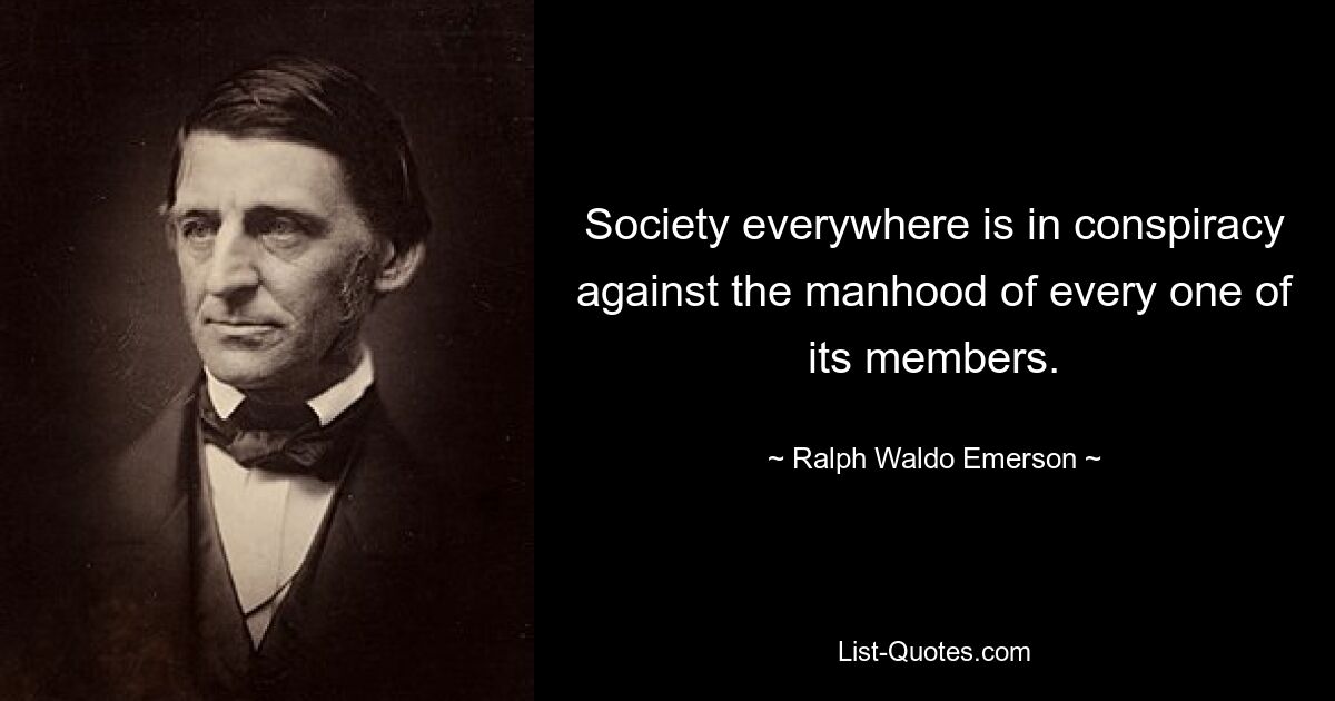 Society everywhere is in conspiracy against the manhood of every one of its members. — © Ralph Waldo Emerson