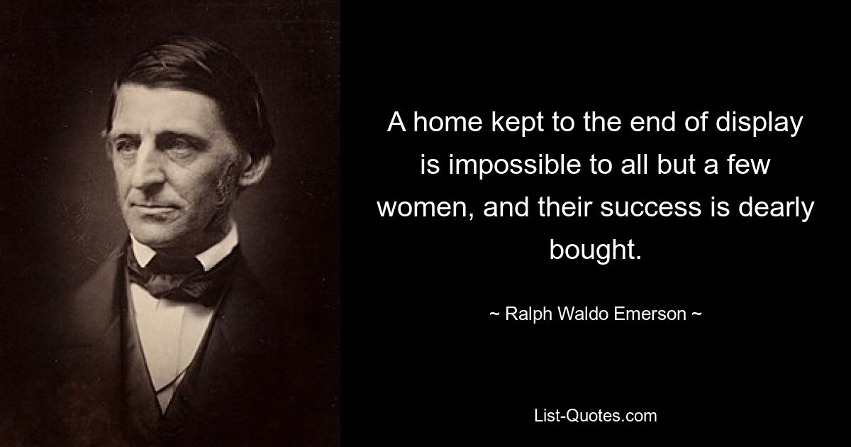 A home kept to the end of display is impossible to all but a few women, and their success is dearly bought. — © Ralph Waldo Emerson