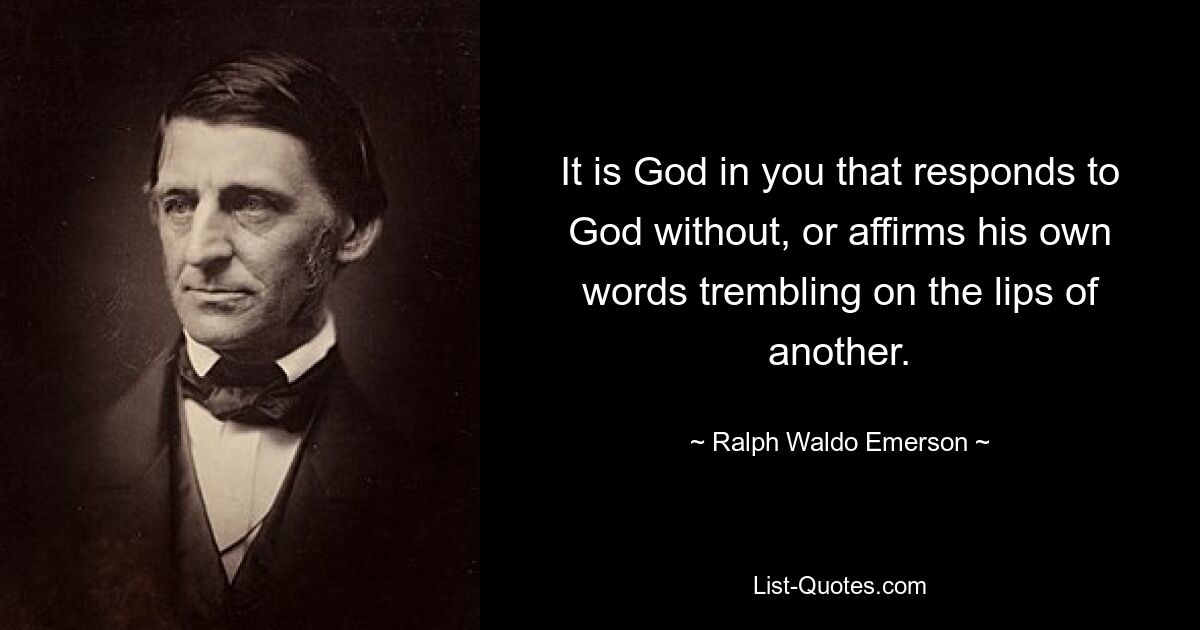 It is God in you that responds to God without, or affirms his own words trembling on the lips of another. — © Ralph Waldo Emerson