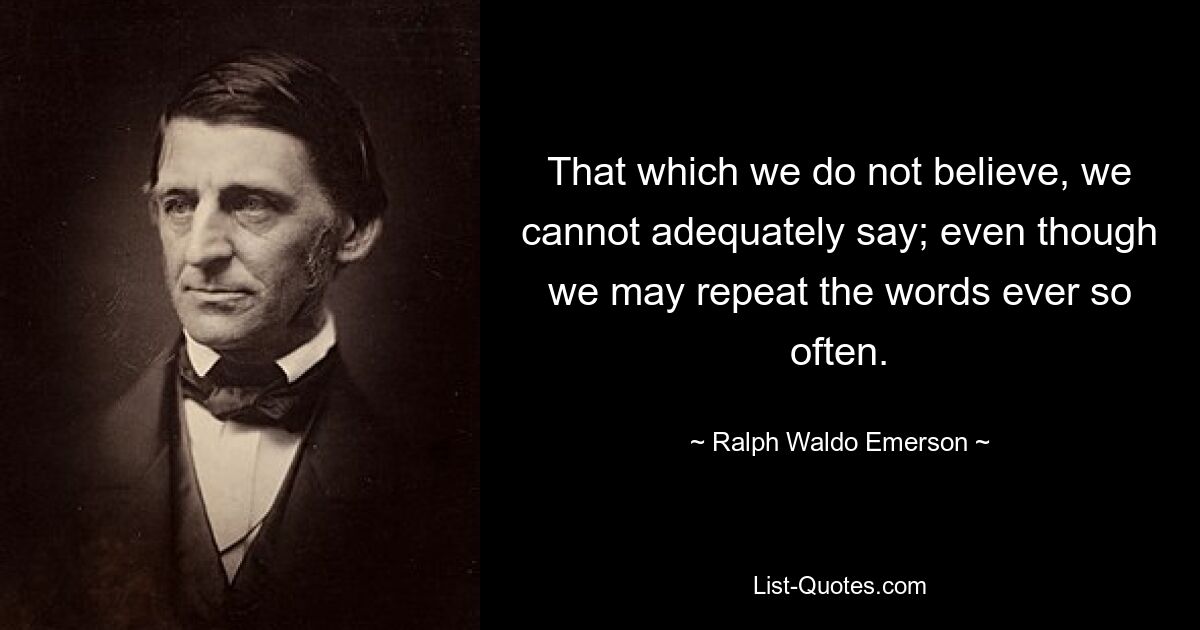 То, во что мы не верим, мы не можем адекватно сказать; даже если мы можем повторять эти слова очень часто. — © Ральф Уолдо Эмерсон