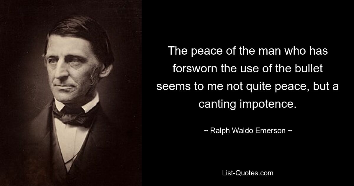 The peace of the man who has forsworn the use of the bullet seems to me not quite peace, but a canting impotence. — © Ralph Waldo Emerson