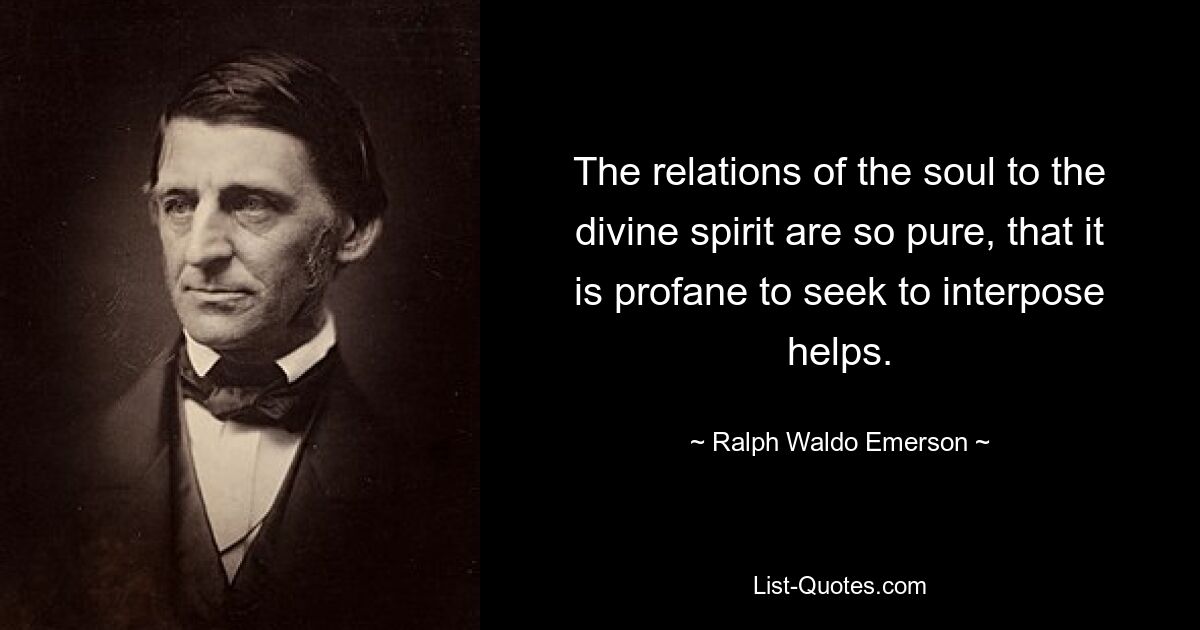 The relations of the soul to the divine spirit are so pure, that it is profane to seek to interpose helps. — © Ralph Waldo Emerson