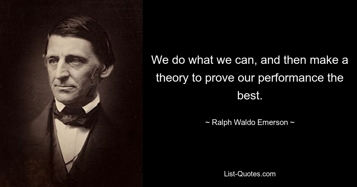 We do what we can, and then make a theory to prove our performance the best. — © Ralph Waldo Emerson