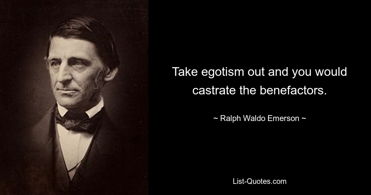 Take egotism out and you would castrate the benefactors. — © Ralph Waldo Emerson