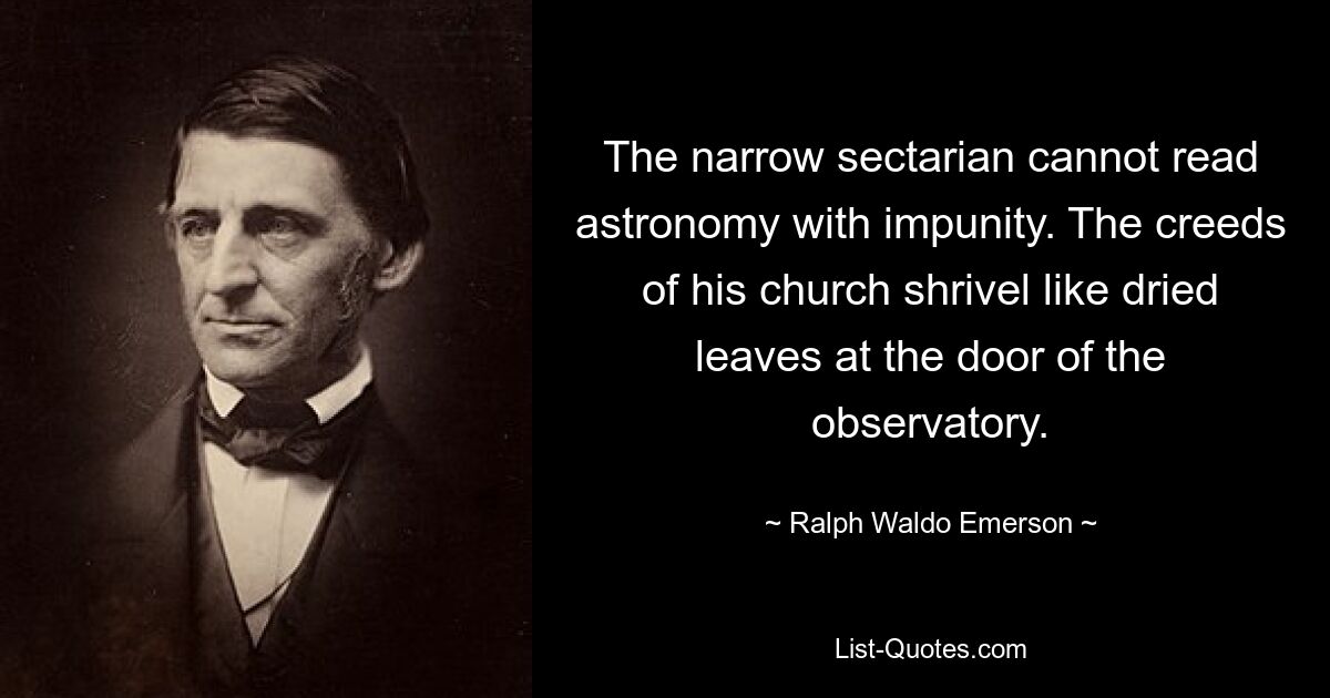 The narrow sectarian cannot read astronomy with impunity. The creeds of his church shrivel like dried leaves at the door of the observatory. — © Ralph Waldo Emerson